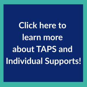 Click here to learn more about TAPS and INdividual Supports!